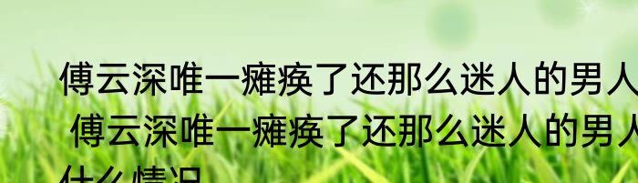 傅云深唯一瘫痪了还那么迷人的男人  傅云深唯一瘫痪了还那么迷人的男人什么情况 