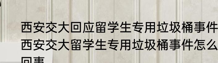 西安交大回应留学生专用垃圾桶事件 西安交大留学生专用垃圾桶事件怎么回事