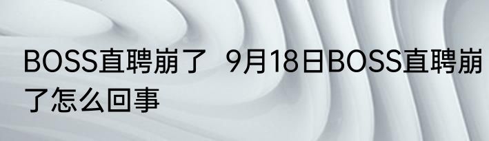 BOSS直聘崩了  9月18日BOSS直聘崩了怎么回事 