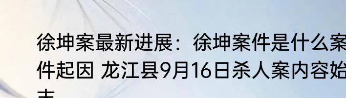 徐坤案最新进展：徐坤案件是什么案件起因 龙江县9月16日杀人案内容始末 