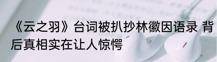 《云之羽》台词被扒抄林徽因语录 背后真相实在让人惊愕