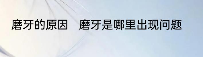 磨牙的原因   磨牙是哪里出现问题