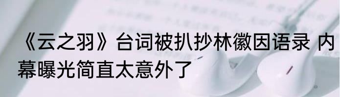 《云之羽》台词被扒抄林徽因语录 内幕曝光简直太意外了