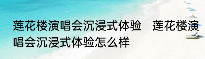 莲花楼演唱会沉浸式体验   莲花楼演唱会沉浸式体验怎么样