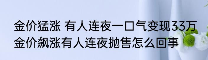  金价猛涨 有人连夜一口气变现33万   金价飙涨有人连夜抛售怎么回事