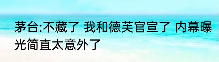 茅台:不藏了 我和德芙官宣了 内幕曝光简直太意外了