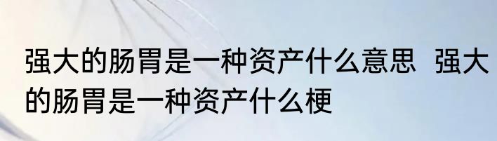 强大的肠胃是一种资产什么意思  强大的肠胃是一种资产什么梗