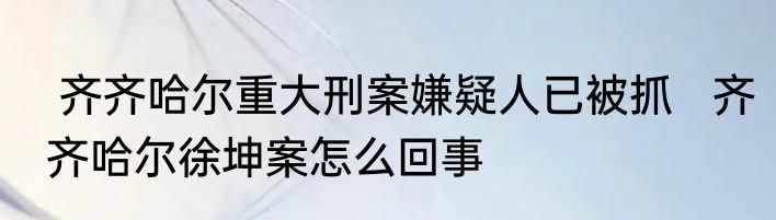  齐齐哈尔重大刑案嫌疑人已被抓   齐齐哈尔徐坤案怎么回事