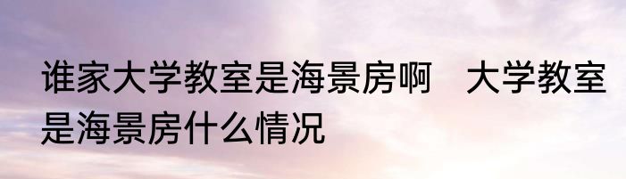 谁家大学教室是海景房啊   大学教室是海景房什么情况