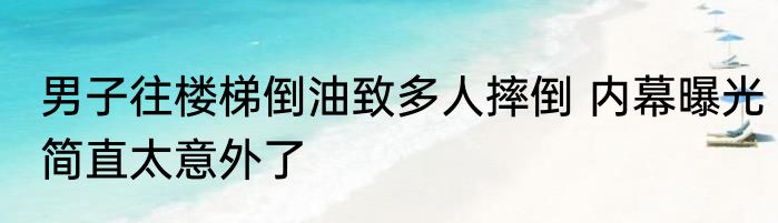 男子往楼梯倒油致多人摔倒 内幕曝光简直太意外了