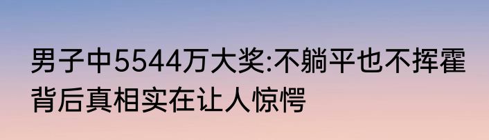 男子中5544万大奖:不躺平也不挥霍 背后真相实在让人惊愕