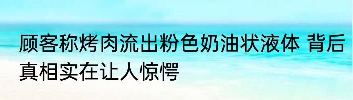 顾客称烤肉流出粉色奶油状液体 背后真相实在让人惊愕