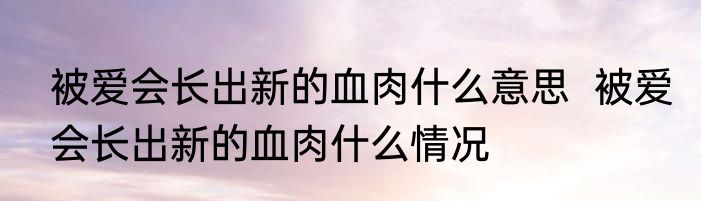 被爱会长出新的血肉什么意思  	被爱会长出新的血肉什么情况