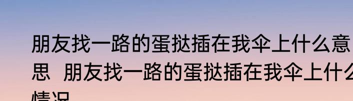 朋友找一路的蛋挞插在我伞上什么意思  朋友找一路的蛋挞插在我伞上什么情况