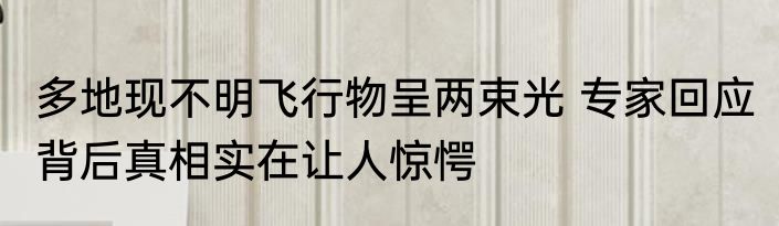 多地现不明飞行物呈两束光 专家回应 背后真相实在让人惊愕