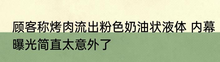 顾客称烤肉流出粉色奶油状液体 内幕曝光简直太意外了