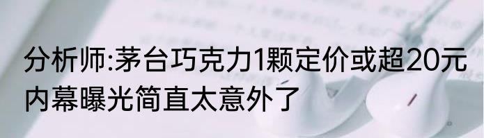 分析师:茅台巧克力1颗定价或超20元 内幕曝光简直太意外了