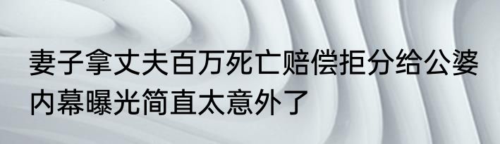 妻子拿丈夫百万死亡赔偿拒分给公婆 内幕曝光简直太意外了