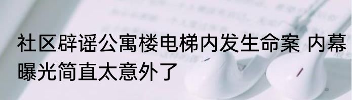 社区辟谣公寓楼电梯内发生命案 内幕曝光简直太意外了
