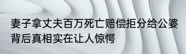 妻子拿丈夫百万死亡赔偿拒分给公婆 背后真相实在让人惊愕