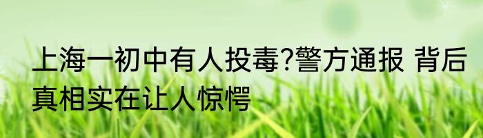 上海一初中有人投毒?警方通报 背后真相实在让人惊愕