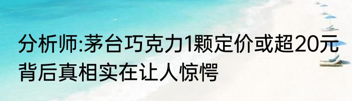 分析师:茅台巧克力1颗定价或超20元 背后真相实在让人惊愕