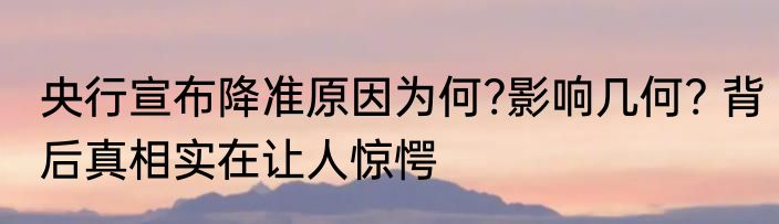 央行宣布降准原因为何?影响几何? 背后真相实在让人惊愕