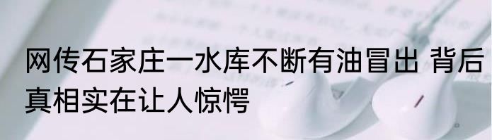 网传石家庄一水库不断有油冒出 背后真相实在让人惊愕