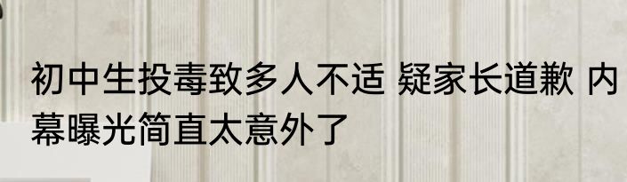 初中生投毒致多人不适 疑家长道歉 内幕曝光简直太意外了