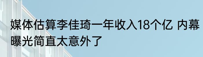 媒体估算李佳琦一年收入18个亿 内幕曝光简直太意外了