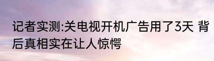 记者实测:关电视开机广告用了3天 背后真相实在让人惊愕
