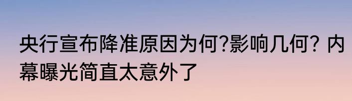 央行宣布降准原因为何?影响几何? 内幕曝光简直太意外了