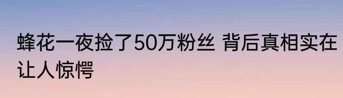 蜂花一夜捡了50万粉丝 背后真相实在让人惊愕