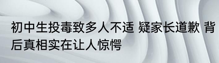 初中生投毒致多人不适 疑家长道歉 背后真相实在让人惊愕