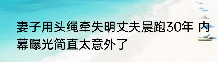 妻子用头绳牵失明丈夫晨跑30年 内幕曝光简直太意外了