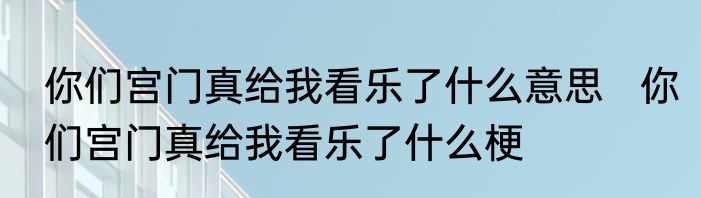 你们宫门真给我看乐了什么意思   你们宫门真给我看乐了什么梗