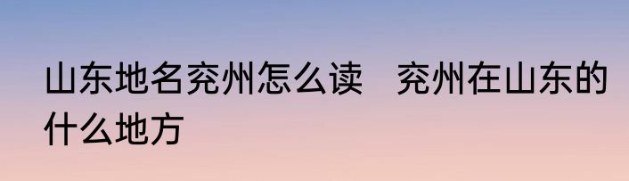 山东地名兖州怎么读   兖州在山东的什么地方