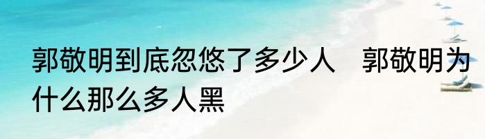 郭敬明到底忽悠了多少人   郭敬明为什么那么多人黑