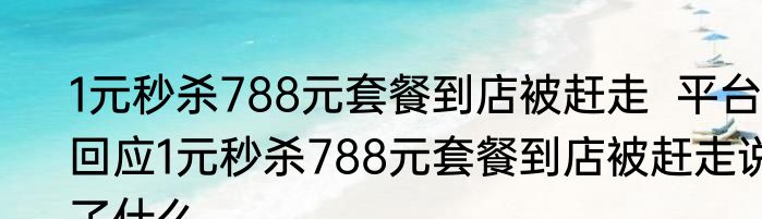 1元秒杀788元套餐到店被赶走  平台回应1元秒杀788元套餐到店被赶走说了什么