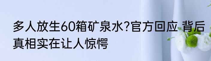 多人放生60箱矿泉水?官方回应 背后真相实在让人惊愕