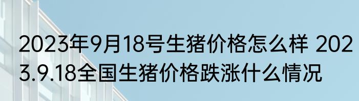 2023年9月18号生猪价格怎么样 2023.9.18全国生猪价格跌涨什么情况