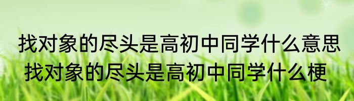 找对象的尽头是高初中同学什么意思  找对象的尽头是高初中同学什么梗