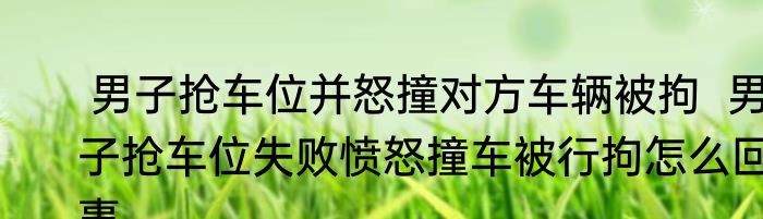  男子抢车位并怒撞对方车辆被拘  男子抢车位失败愤怒撞车被行拘怎么回事
