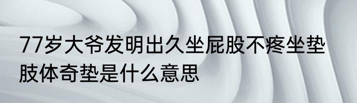 77岁大爷发明出久坐屁股不疼坐垫    肢体奇垫是什么意思