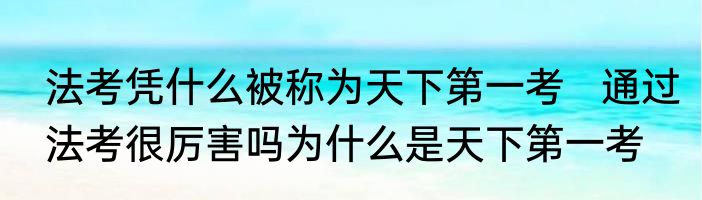 法考凭什么被称为天下第一考   通过法考很厉害吗为什么是天下第一考