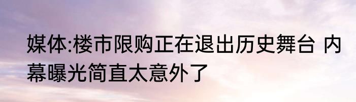 媒体:楼市限购正在退出历史舞台 内幕曝光简直太意外了