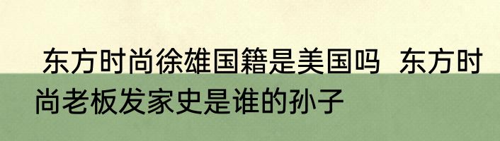  东方时尚徐雄国籍是美国吗  东方时尚老板发家史是谁的孙子