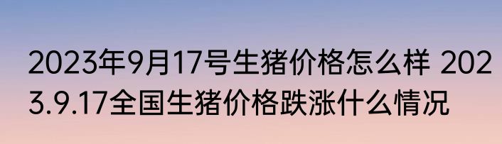 2023年9月17号生猪价格怎么样 2023.9.17全国生猪价格跌涨什么情况