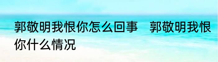 郭敬明我恨你怎么回事   郭敬明我恨你什么情况