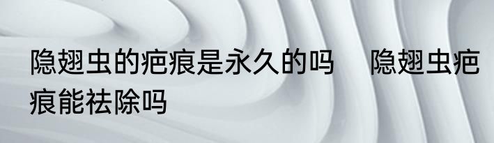 隐翅虫的疤痕是永久的吗    隐翅虫疤痕能祛除吗